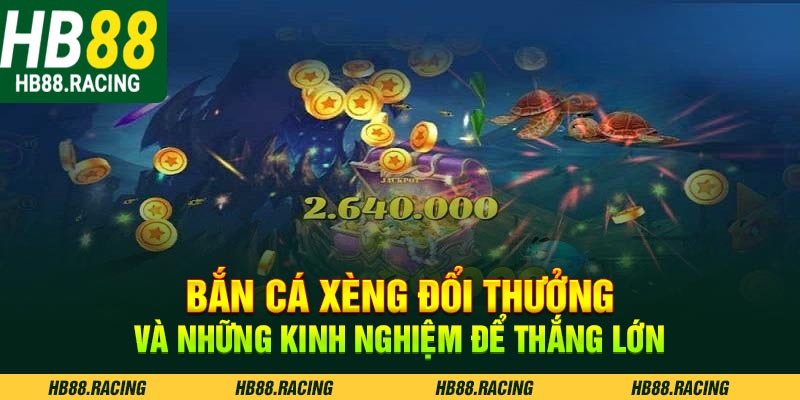 Bắn cá xèng đổi thưởng và những kinh nghiệm chơi