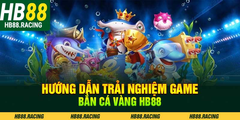 Hướng dẫn trải nghiệm game bắn cá vàng HB88